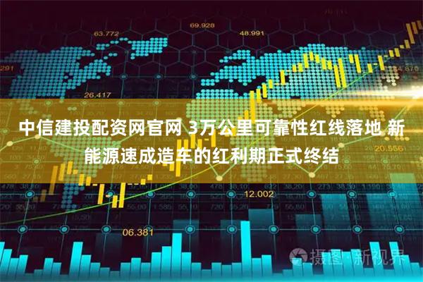 中信建投配资网官网 3万公里可靠性红线落地 新能源速成造车的红利期正式终结