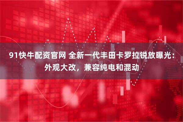 91快牛配资官网 全新一代丰田卡罗拉锐放曝光：外观大改，兼容纯电和混动