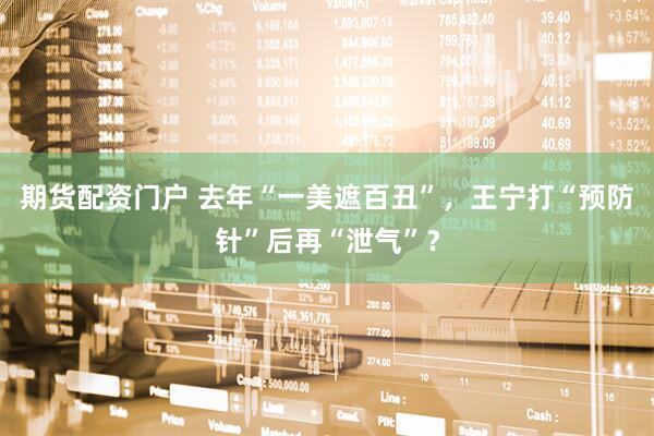 期货配资门户 去年“一美遮百丑”，王宁打“预防针”后再“泄气”？