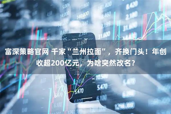 富深策略官网 千家“兰州拉面”，齐换门头！年创收超200亿元，为啥突然改名？