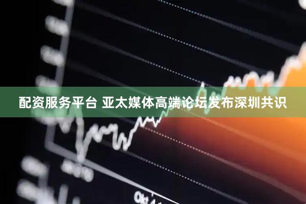 配资服务平台 亚太媒体高端论坛发布深圳共识