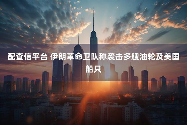 配查信平台 伊朗革命卫队称袭击多艘油轮及美国船只