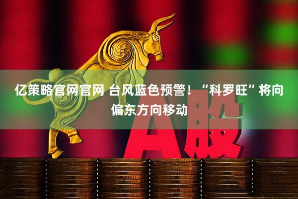 亿策略官网官网 台风蓝色预警！“科罗旺”将向偏东方向移动