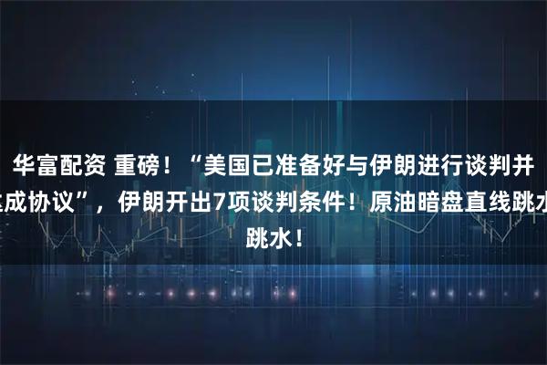 华富配资 重磅！“美国已准备好与伊朗进行谈判并达成协议”，伊朗开出7项谈判条件！原油暗盘直线跳水！