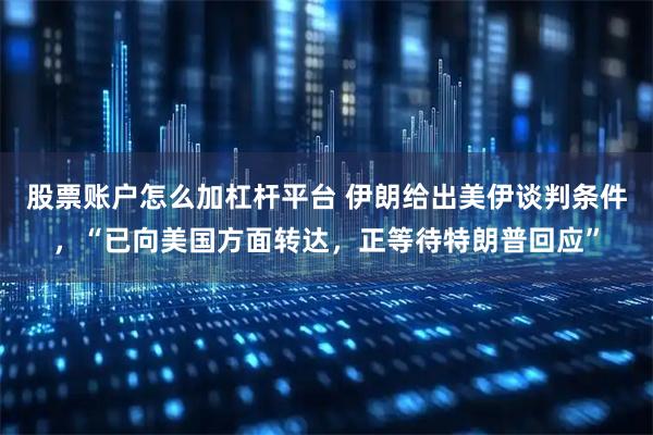 股票账户怎么加杠杆平台 伊朗给出美伊谈判条件，“已向美国方面转达，正等待特朗普回应”