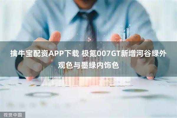 擒牛宝配资APP下载 极氪007GT新增河谷绿外观色与墨绿内饰色